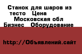 Станок для шаров из тесто › Цена ­ 65 000 - Московская обл. Бизнес » Оборудование   